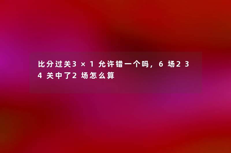 比分过关3×1允许错一个吗,6场234关中了2场怎么算 比分过关3×1允许错一个吗,6场234关中了2场怎么算