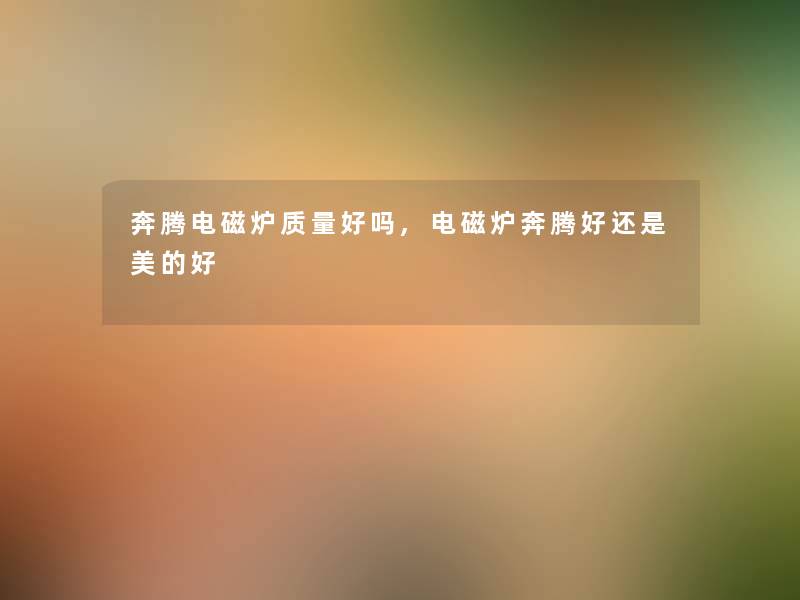 奔腾电磁炉质量好吗,电磁炉奔腾好还是美的好