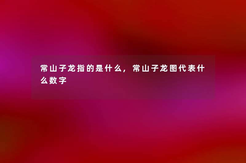 常山子龙指的是什么,常山子龙图代表什么数字 常山子龙指的是什么,常山子龙图代表什么数字