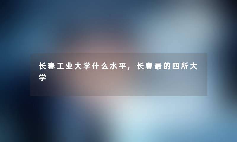长春工业大学什么水平,长春的四所大学