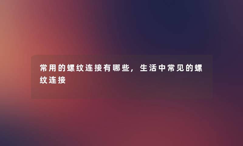 常用的螺纹连接有哪些,生活中常见的螺纹连接 常用的螺纹连接有哪些,生活中常见的螺纹连接
