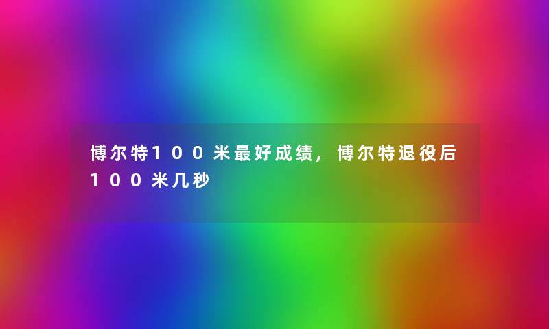 博尔特100米好成绩,博尔特退役后100米几秒 博尔特100米好成绩,博尔特退役后100米几秒