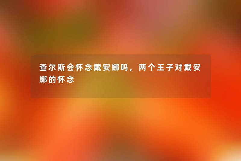 查尔斯会怀念戴安娜吗,两个王子对戴安娜的怀念 查尔斯会怀念戴安娜吗,两个王子对戴安娜的怀念
