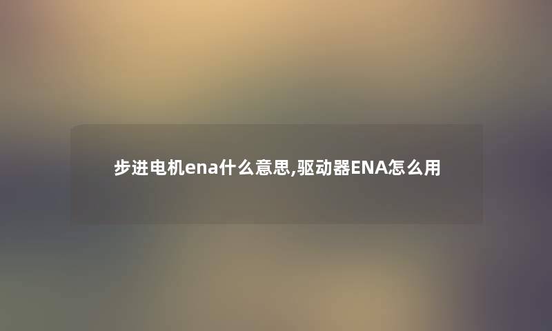 步进电机ena什么意思,驱动器ENA怎么用 步进电机ena什么意思,驱动器ENA怎么用