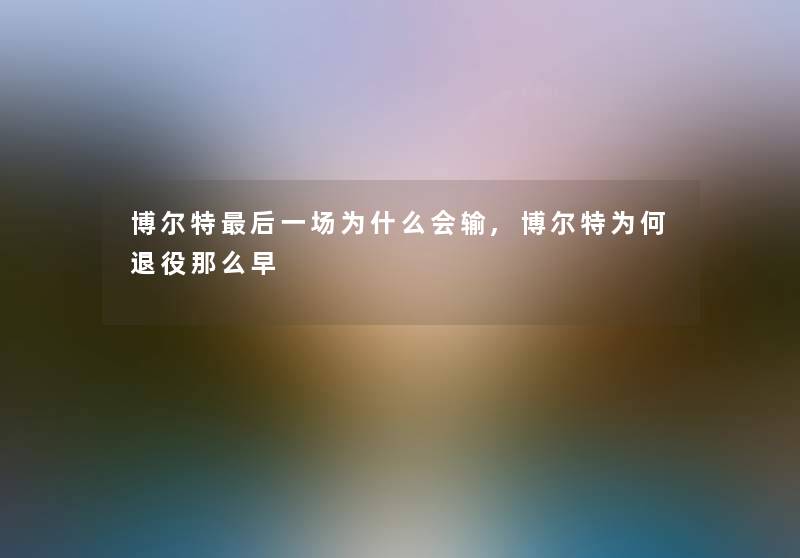 博尔特这里要说一场为什么会输,博尔特为何退役那么早