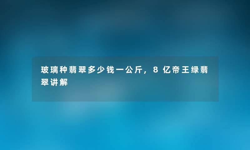 玻璃种翡翠多少钱一公斤,8亿帝王绿翡翠讲解