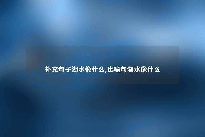 补充句子湖水像什么,比喻句湖水像什么 补充句子湖水像什么,比喻句湖水像什么