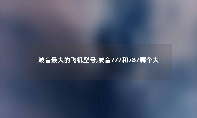 波音大的飞机型号,波音777和787哪个大
