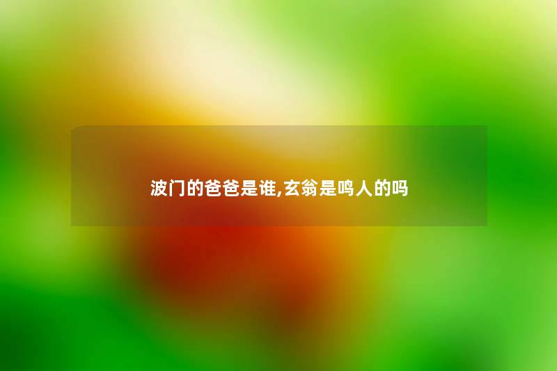 波门的爸爸是谁,玄翁是鸣人的吗 波门的爸爸是谁,玄翁是鸣人的吗