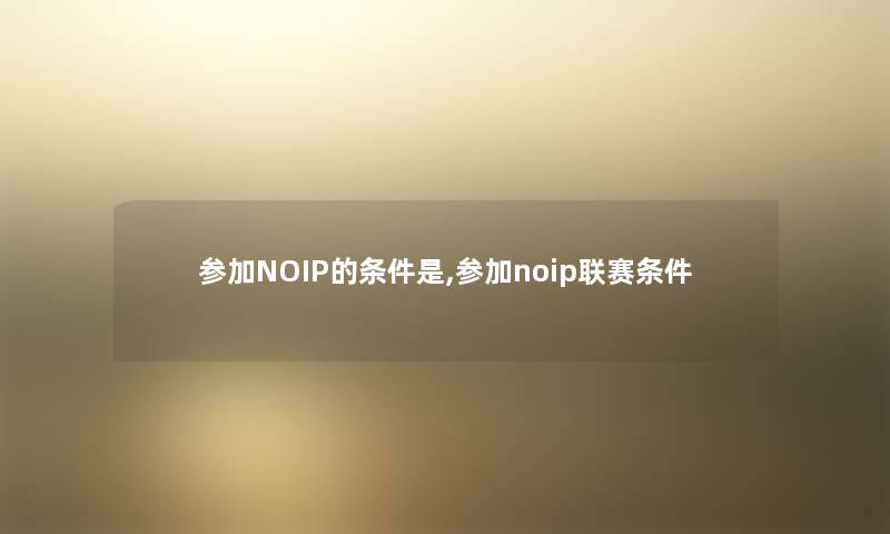 参加NOIP的条件是,参加noip联赛条件 参加NOIP的条件是,参加noip联赛条件