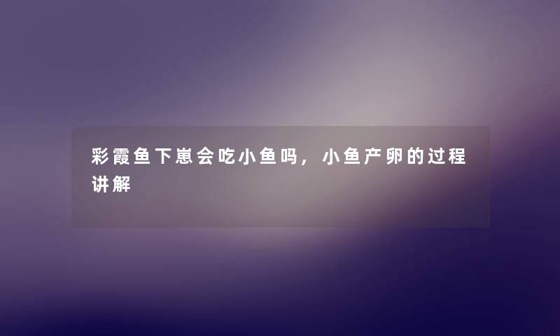 彩霞鱼下崽会吃小鱼吗,小鱼产卵的过程讲解 彩霞鱼下崽会吃小鱼吗,小鱼产卵的过程讲解