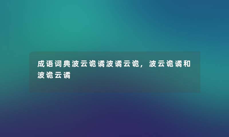 成语词典波云诡谲波谲云诡,波云诡谲和波诡云谲 成语词典波云诡谲波谲云诡,波云诡谲和波诡云谲