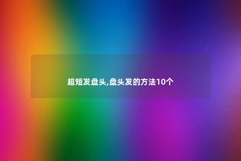 超短发盘头,盘头发的方法10个