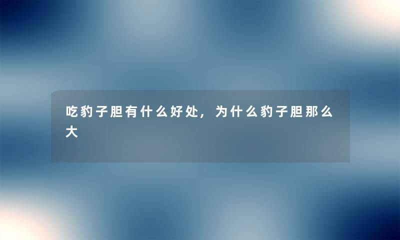 吃豹子胆有什么好处,为什么豹子胆那么大 吃豹子胆有什么好处,为什么豹子胆那么大