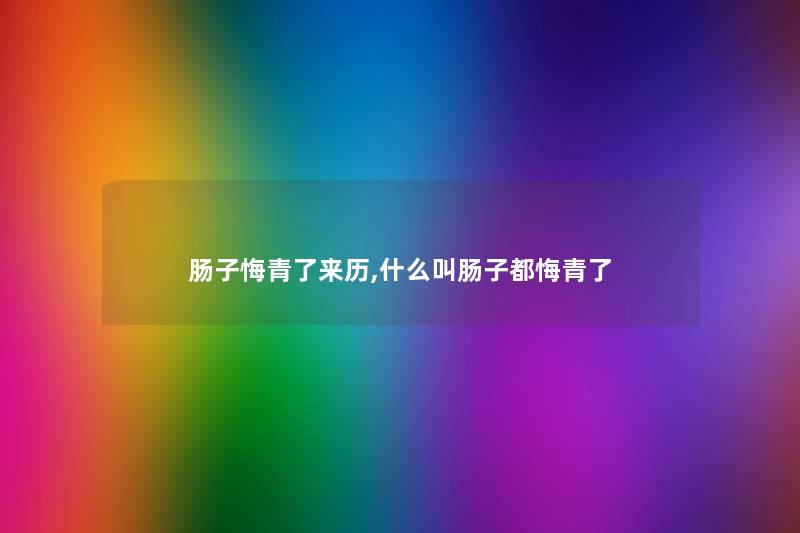肠子悔青了来历,什么叫肠子都悔青了 肠子悔青了来历,什么叫肠子都悔青了