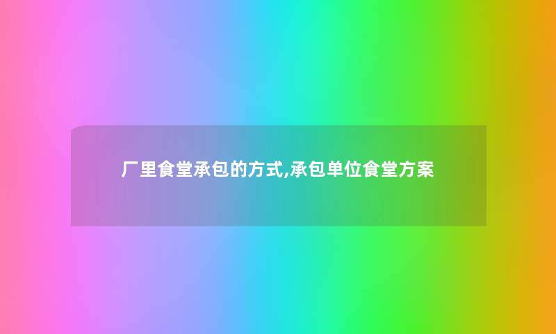 厂里食堂承包的方式,承包单位食堂方案