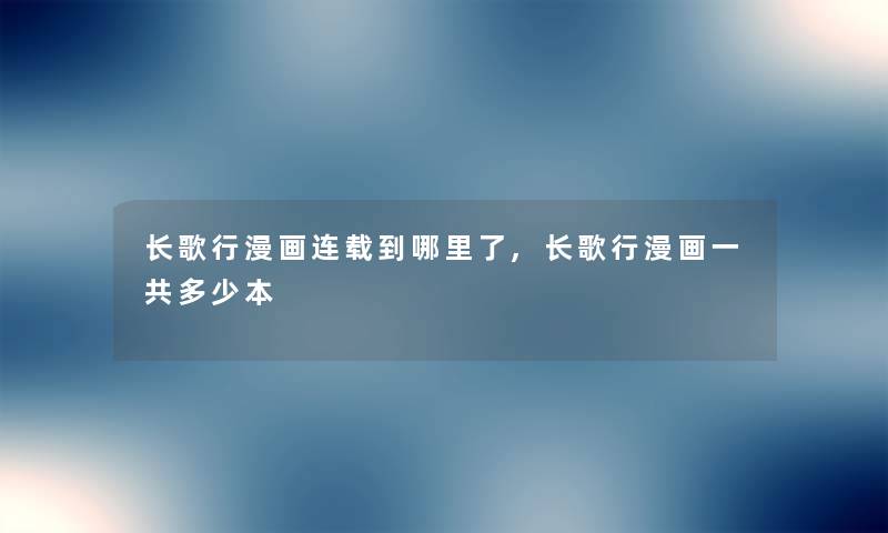 长歌行漫画连载到哪里了,长歌行漫画一共多少本 长歌行漫画连载到哪里了,长歌行漫画一共多少本
