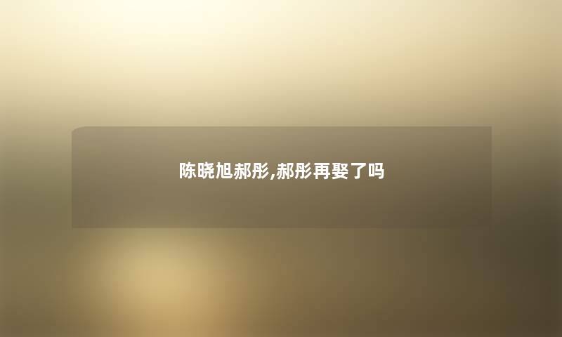 陈晓旭郝彤,郝彤再娶了吗 陈晓旭郝彤,郝彤再娶了吗