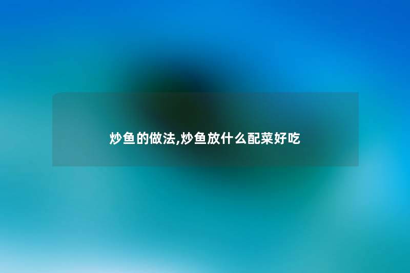 炒鱼的做法,炒鱼放什么配菜好吃 炒鱼的做法,炒鱼放什么配菜好吃