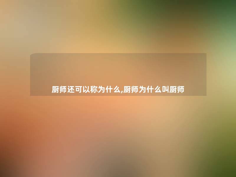 厨师还可以称为什么,厨师为什么叫厨师