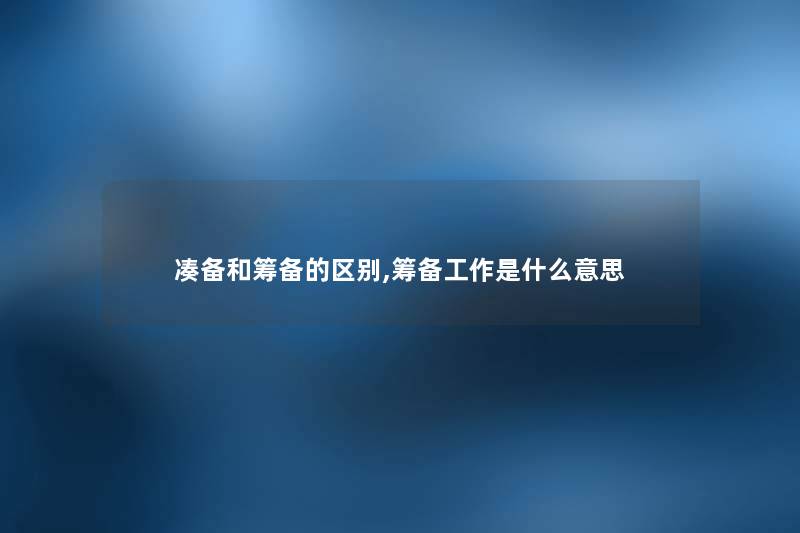 凑备和筹备的区别,筹备工作是什么意思 凑备和筹备的区别,筹备工作是什么意思
