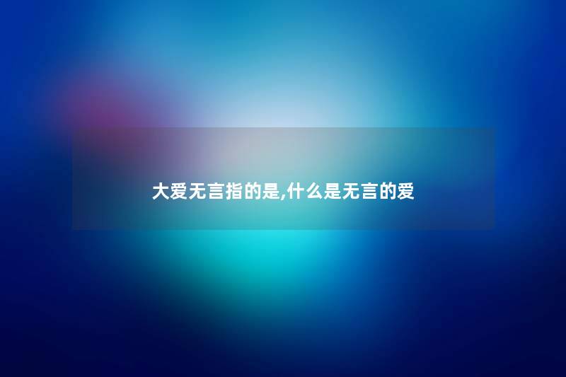 大爱无言指的是,什么是无言的爱 大爱无言指的是,什么是无言的爱