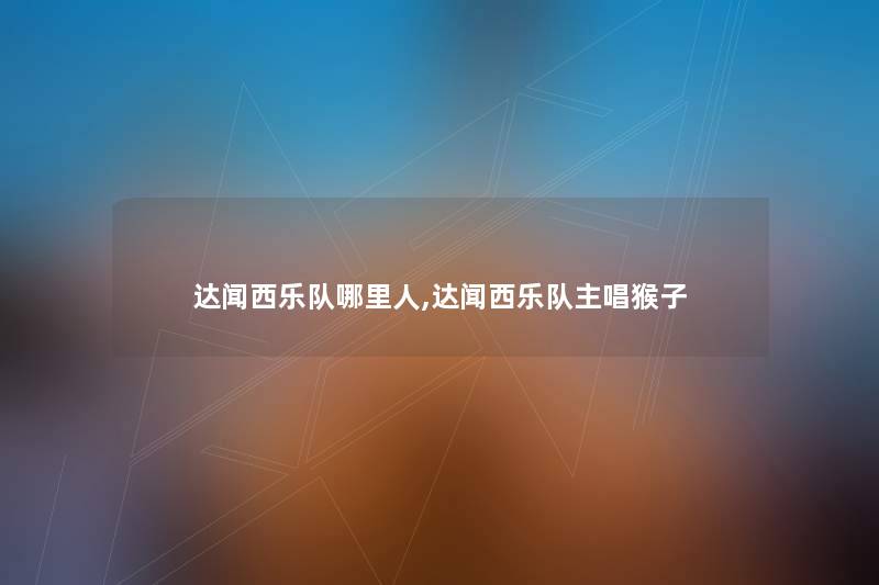 达闻西乐队哪里人,达闻西乐队主唱猴子 达闻西乐队哪里人,达闻西乐队主唱猴子