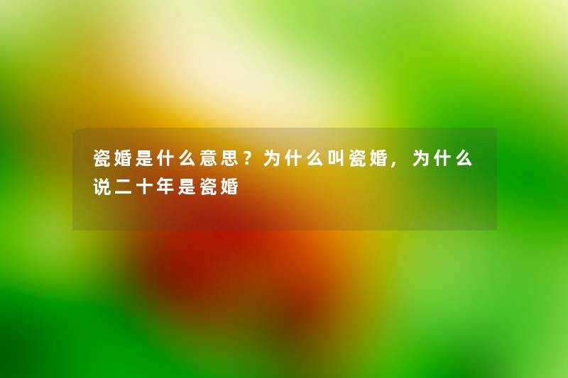 瓷婚是什么意思?为什么叫瓷婚,为什么说二十年是瓷婚 瓷婚是什么意思?为什么叫瓷婚,为什么说二十年是瓷婚