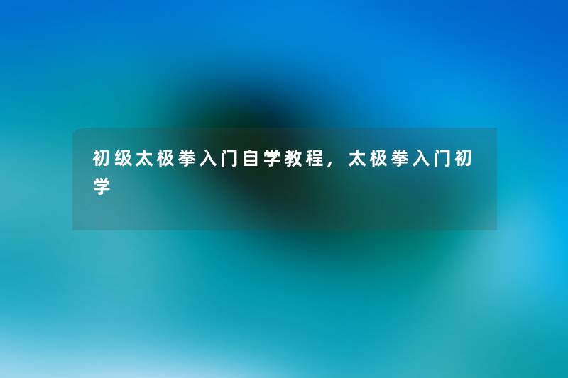 初级太极拳入门自学教程,太极拳入门初学 初级太极拳入门自学教程,太极拳入门初学