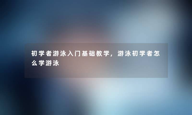 初学者游泳入门基础教学,游泳初学者怎么学游泳
