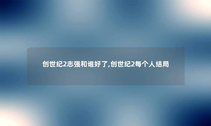 创世纪2志强和谁好了,创世纪2每个人结局 创世纪2志强和谁好了,创世纪2每个人结局
