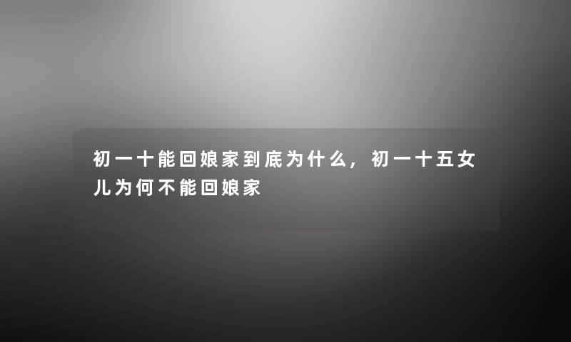 初一十能回娘家到底为什么,初一十五女儿为何不能回娘家
