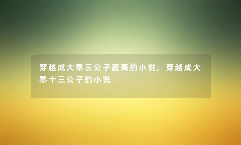 穿越成大秦三公子赢高的小说,穿越成大秦十三公子的小说 穿越成大秦三公子赢高的小说,穿越成大秦十三公子的小说