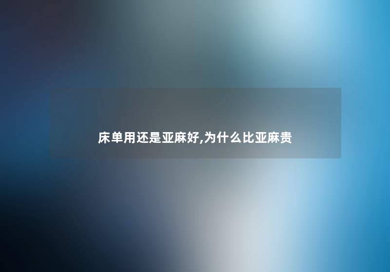 床单用还是亚麻好,为什么比亚麻贵 床单用还是亚麻好,为什么比亚麻贵