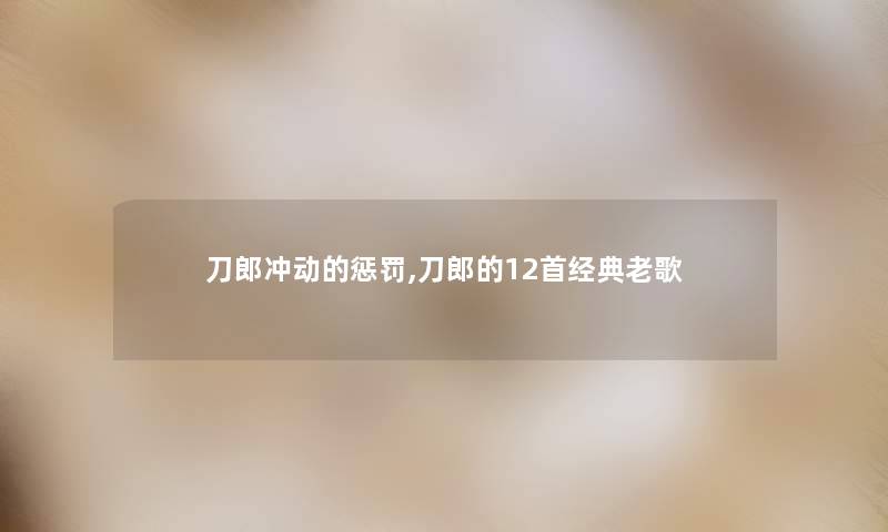 刀郎冲动的惩罚,刀郎的12首经典老歌