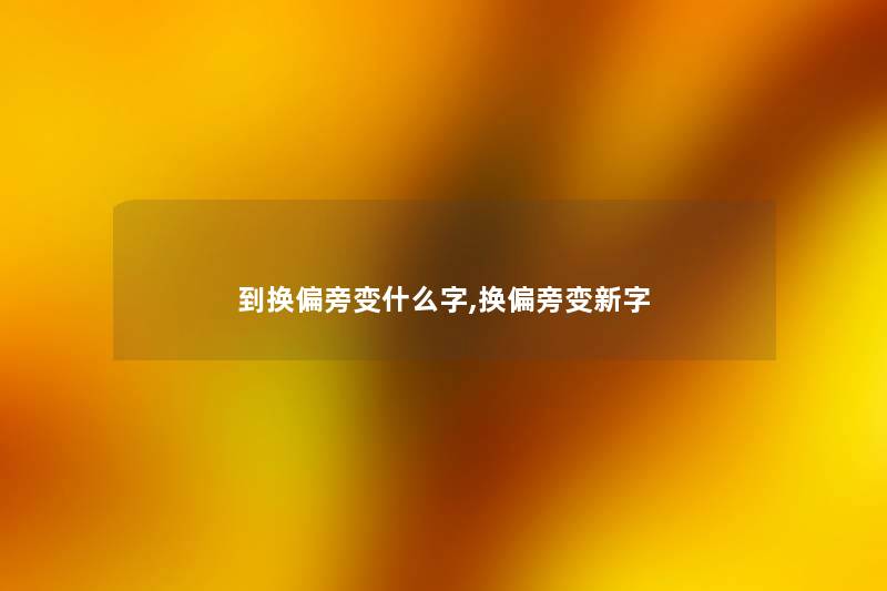 到换偏旁变什么字,换偏旁变新字 到换偏旁变什么字,换偏旁变新字