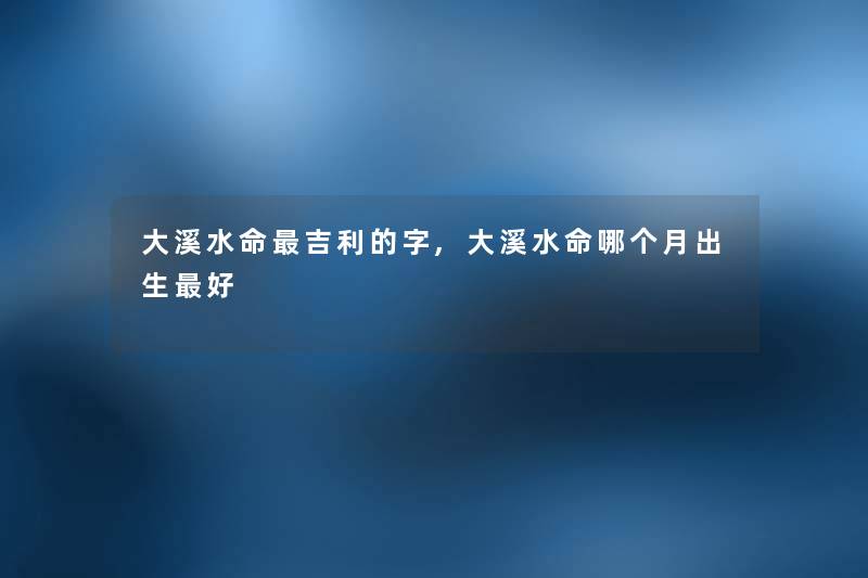 大溪水命吉利的字,大溪水命哪个月出生好 大溪水命吉利的字,大溪水命哪个月出生好