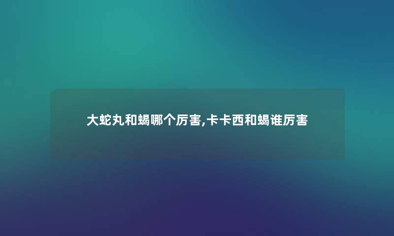 大蛇丸和蝎哪个厉害,卡卡西和蝎谁厉害 大蛇丸和蝎哪个厉害,卡卡西和蝎谁厉害
