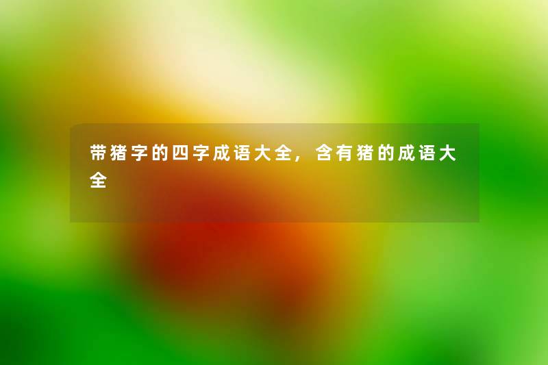 带猪字的四字成语大全,含有猪的成语大全 带猪字的四字成语大全,含有猪的成语大全