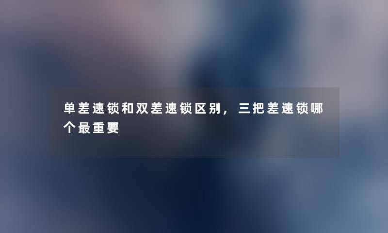 单差速锁和双差速锁区别,三把差速锁哪个重要 单差速锁和双差速锁区别,三把差速锁哪个重要