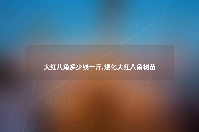 大红八角多少钱一斤,矮化大红八角树苗 大红八角多少钱一斤,矮化大红八角树苗