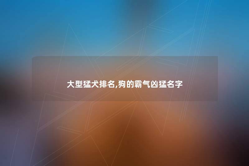 大型猛犬推荐,狗的霸气凶猛名字 大型猛犬推荐,狗的霸气凶猛名字