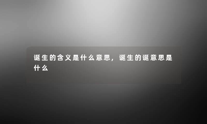 诞生的含义是什么意思,诞生的诞意思是什么 诞生的含义是什么意思,诞生的诞意思是什么