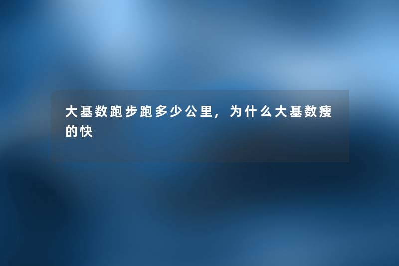 大基数跑步跑多少公里,为什么大基数瘦的快 大基数跑步跑多少公里,为什么大基数瘦的快
