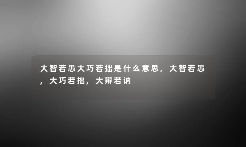 大智若愚大巧若拙是什么意思,大智若愚,大巧若拙,大辩若讷 大智若愚大巧若拙是什么意思,大智若愚,大巧若拙,大辩若讷