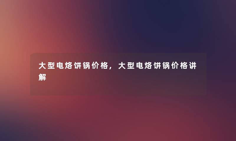 大型电烙饼锅价格,大型电烙饼锅价格讲解 大型电烙饼锅价格,大型电烙饼锅价格讲解