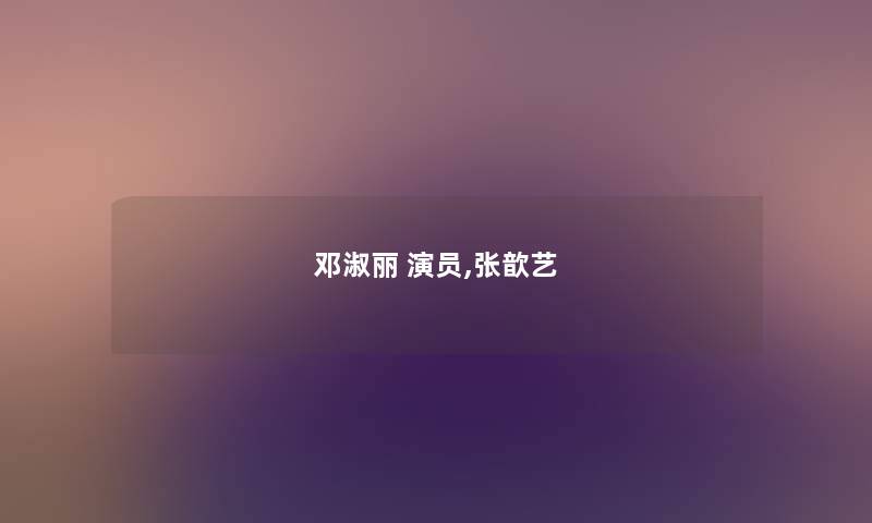 邓淑丽 演员,张歆艺 邓淑丽 演员,张歆艺