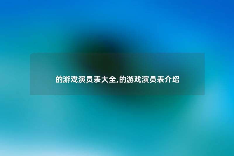 的游戏演员表大全,的游戏演员表介绍 的游戏演员表大全,的游戏演员表介绍