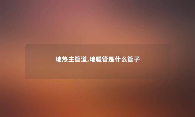 地热主管道,地暖管是什么管子 地热主管道,地暖管是什么管子