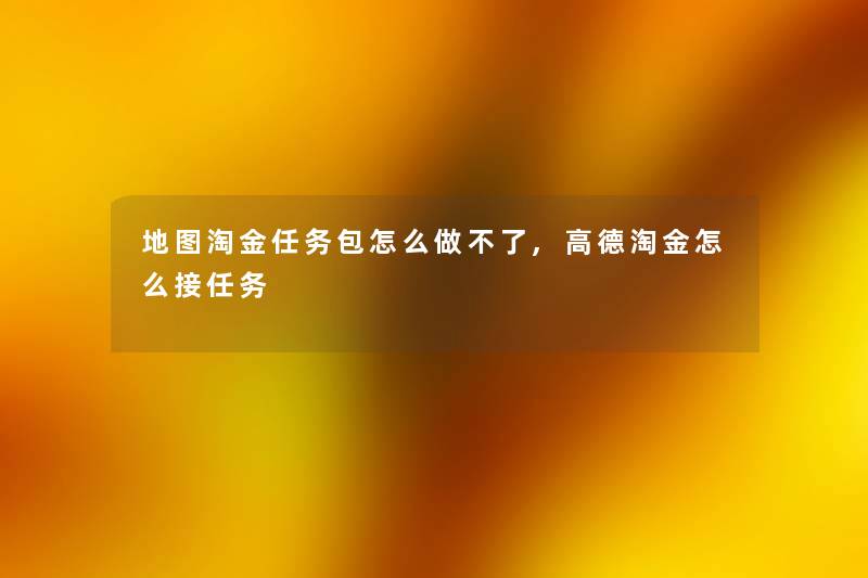 地图淘金任务包怎么做不了,高德淘金怎么接任务 地图淘金任务包怎么做不了,高德淘金怎么接任务